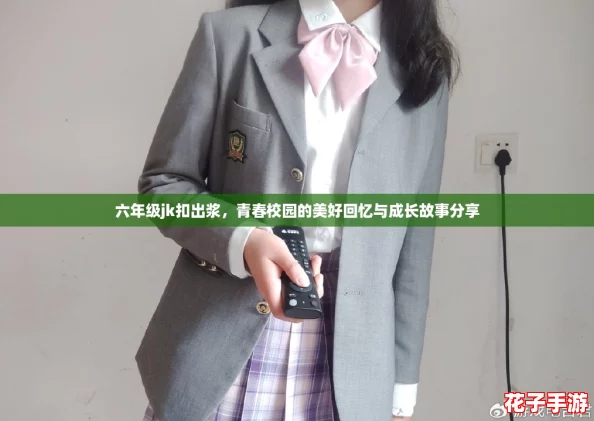 六年级jk扣出浆，青春校园的美好回忆与成长故事分享