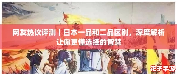 网友热议评测｜日本一品和二品区别，深度解析让你更懂选择的智慧