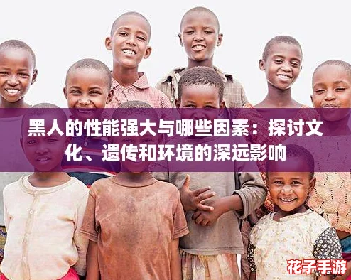 黑人的性能强大与哪些因素：探讨文化、遗传和环境的深远影响