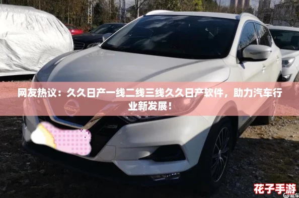 网友热议：久久日产一线二线三线久久日产软件，助力汽车行业新发展！