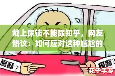 戴上尿锁不能尿知乎，网友热议：如何应对这种尴尬的生理困境与心理压力？