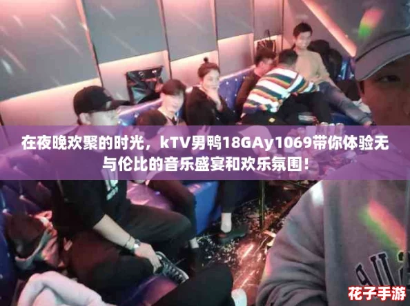 在夜晚欢聚的时光，kTV男鸭18GAy1069带你体验无与伦比的音乐盛宴和欢乐氛围！