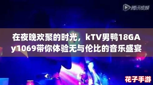 在夜晚欢聚的时光，kTV男鸭18GAy1069带你体验无与伦比的音乐盛宴和欢乐氛围！