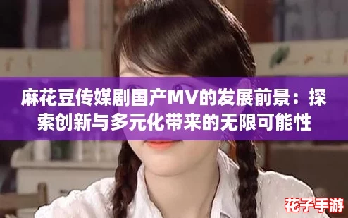 麻花豆传媒剧国产MV的发展前景：探索创新与多元化带来的无限可能性