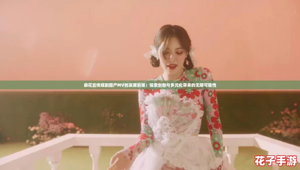 麻花豆传媒剧国产MV的发展前景：探索创新与多元化带来的无限可能性