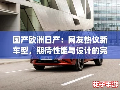 国产欧洲日产:网友热议新车型,期待性能与设计的完美结合! 国产欧洲日产:网友热议新车型,期待性能与设计的完美结合!