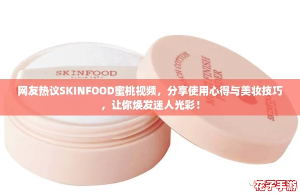 网友热议SKINFOOD蜜桃视频，分享使用心得与美妆技巧，让你焕发迷人光彩！