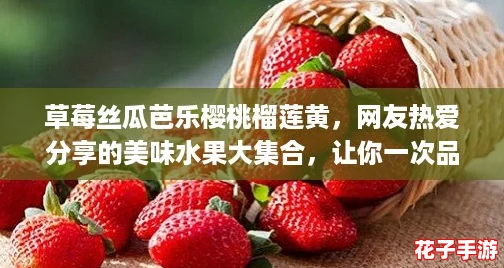 草莓丝瓜芭乐樱桃榴莲黄，网友热爱分享的美味水果大集合，让你一次品尝多种风味！