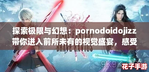 探索极限与幻想：pornodoidojizz带你进入前所未有的视觉盛宴，感受激情的每一瞬间！