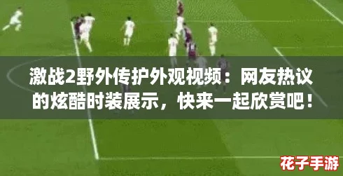 激战2野外传护外观视频：网友热议的炫酷时装展示，快来一起欣赏吧！
