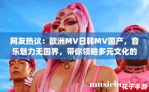 网友热议：欧洲MV日韩MV国产，音乐魅力无国界，带你领略多元文化的视听盛宴！