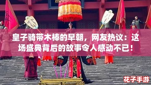 皇子骑带木棒的早朝，网友热议：这场盛典背后的故事令人感动不已！