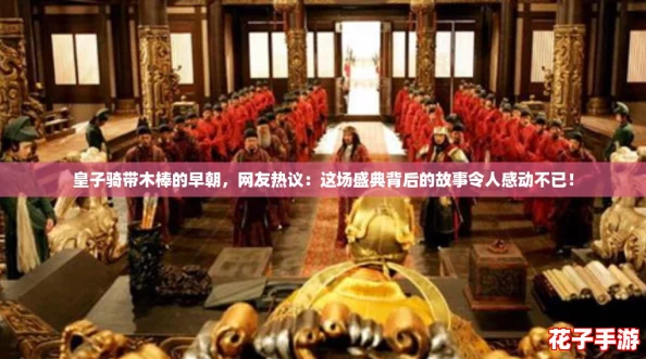 皇子骑带木棒的早朝,网友热议:这场盛典背后的故事令人感动不已! 皇子骑带木棒的早朝,网友热议:这场盛典背后的故事令人感动不已!