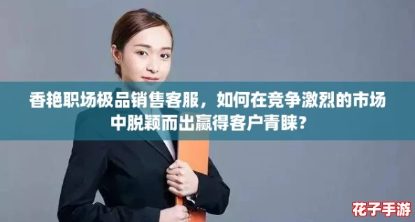 香艳职场极品销售客服，如何在竞争激烈的市场中脱颖而出赢得客户青睐？