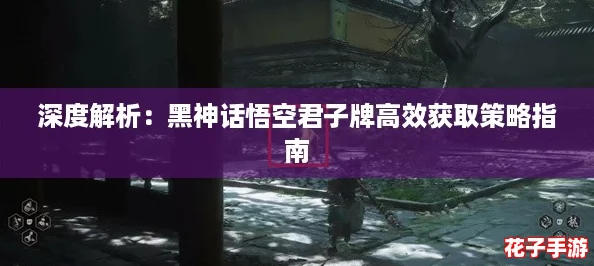 深度解析：黑神话悟空君子牌高效获取策略指南