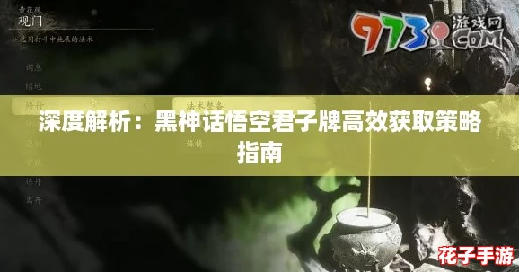 深度解析：黑神话悟空君子牌高效获取策略指南