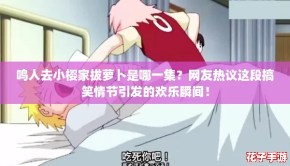 鸣人去小樱家拔萝卜是哪一集？网友热议这段搞笑情节引发的欢乐瞬间！