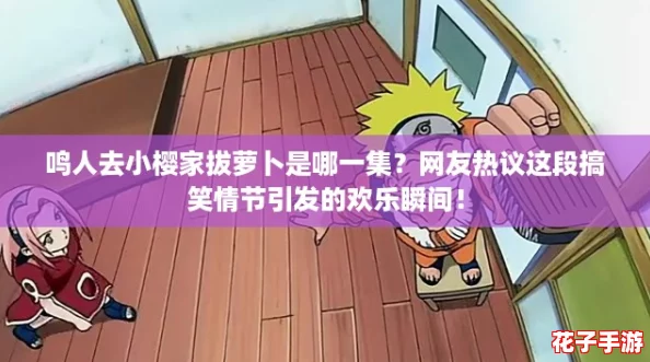 鸣人去小樱家拔萝卜是哪一集?网友热议这段搞笑情节引发的欢乐瞬间! 鸣人去小樱家拔萝卜是哪一集?网友热议这段搞笑情节引发的欢乐瞬间!
