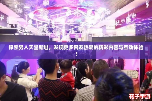 探索男人天堂新址，发现更多网友热爱的精彩内容与互动体验！