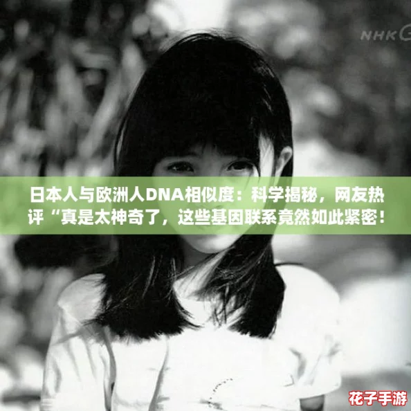 日本人与欧洲人DNA相似度：科学揭秘，网友热评“真是太神奇了，这些基因联系竟然如此紧密！”
