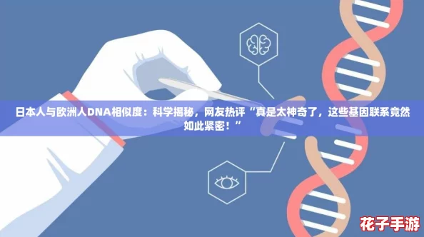 日本人与欧洲人DNA相似度：科学揭秘，网友热评“真是太神奇了，这些基因联系竟然如此紧密！”