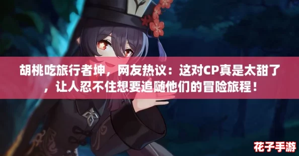 胡桃吃旅行者坤，网友热议：这对CP真是太甜了，让人忍不住想要追随他们的冒险旅程！