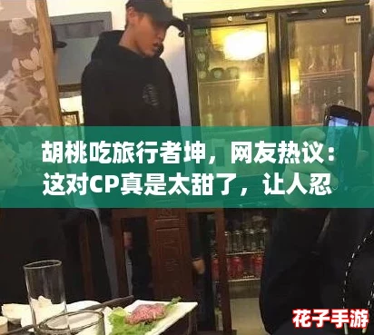 胡桃吃旅行者坤,网友热议:这对CP真是太甜了,让人忍不住想要追随他们的冒险旅程! 胡桃吃旅行者坤,网友热议:这对CP真是太甜了,让人忍不住想要追随他们的冒险旅程!