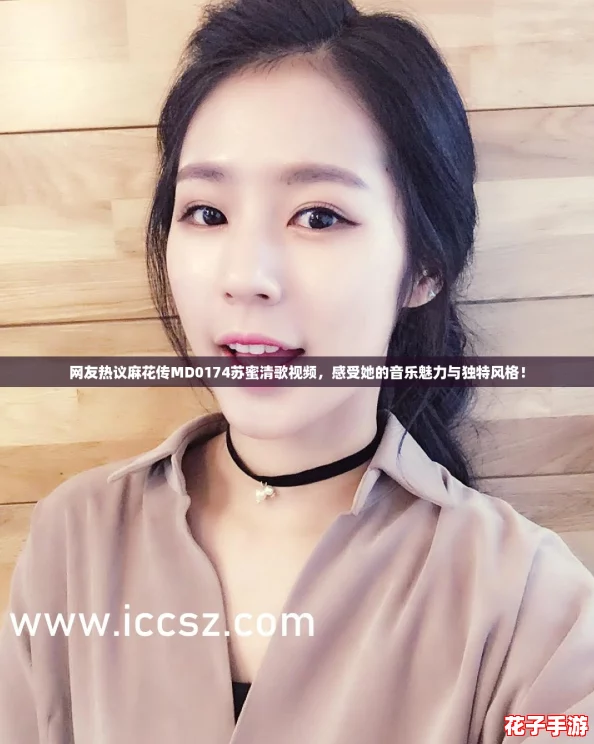 网友热议麻花传MD0174苏蜜清歌视频，感受她的音乐魅力与独特风格！
