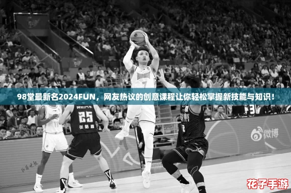 98堂最新名2024FUN,网友热议的创意课程让你轻松掌握新技能与知识! 98堂最新名2024FUN,网友热议的创意课程让你轻松掌握新技能与知识!