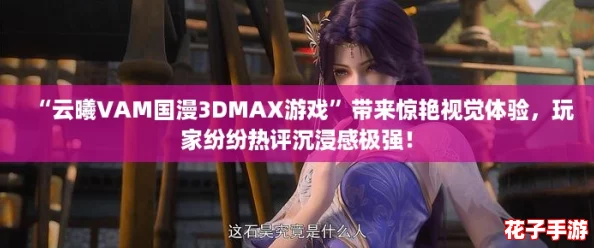 “云曦VAM国漫3DMAX游戏”带来惊艳视觉体验，玩家纷纷热评沉浸感极强！