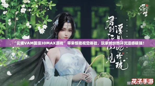 “云曦VAM国漫3DMAX游戏”带来惊艳视觉体验，玩家纷纷热评沉浸感极强！