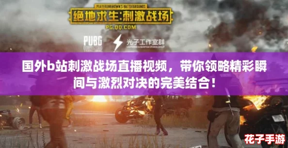 国外b站刺激战场直播视频，带你领略精彩瞬间与激烈对决的完美结合！