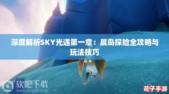 深度解析SKY光遇第一章：晨岛探险全攻略与玩法技巧