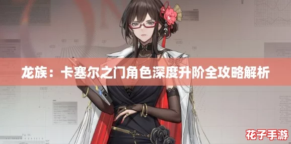 龙族：卡塞尔之门角色深度升阶全攻略解析