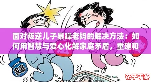 面对叛逆儿子暴躁老妈的解决方法：如何用智慧与爱心化解家庭矛盾，重建和谐关系