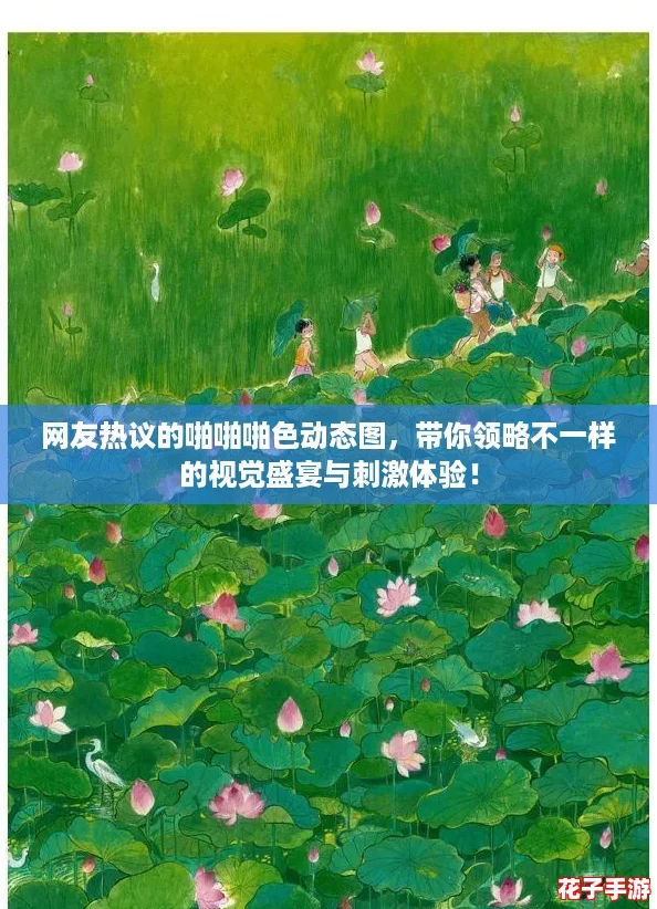 网友热议的啪啪啪色动态图，带你领略不一样的视觉盛宴与刺激体验！
