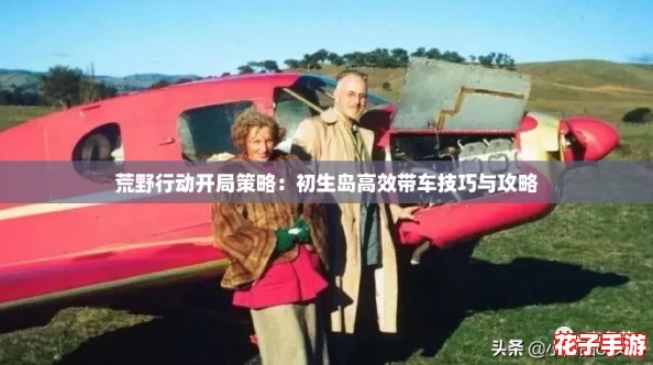 荒野行动开局策略：初生岛高效带车技巧与攻略