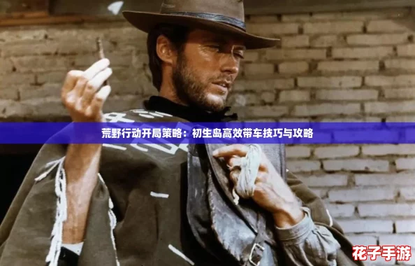 荒野行动开局策略：初生岛高效带车技巧与攻略