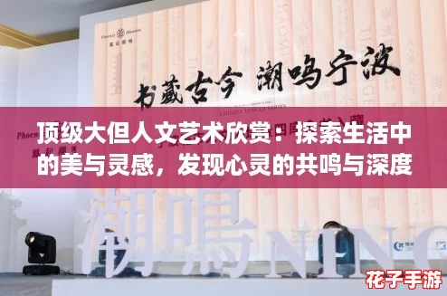 顶级大但人文艺术欣赏：探索生活中的美与灵感，发现心灵的共鸣与深度体验