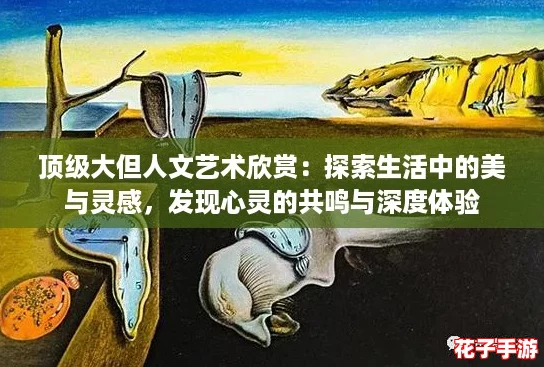 顶级大但人文艺术欣赏：探索生活中的美与灵感，发现心灵的共鸣与深度体验
