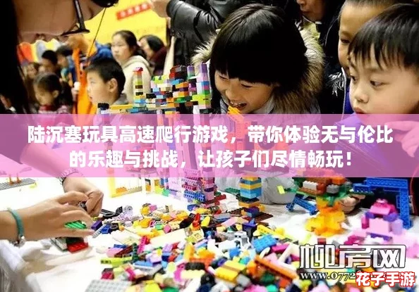 陆沉塞玩具高速爬行游戏，带你体验无与伦比的乐趣与挑战，让孩子们尽情畅玩！