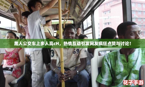 黑人公交车上多人高cH，热情互动引发网友疯狂点赞与讨论！