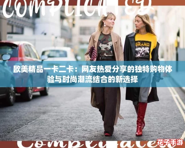 欧美精品一卡二卡：网友热爱分享的独特购物体验与时尚潮流结合的新选择