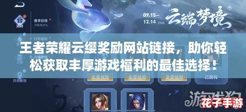 王者荣耀云缨奖励网站链接，助你轻松获取丰厚游戏福利的最佳选择！