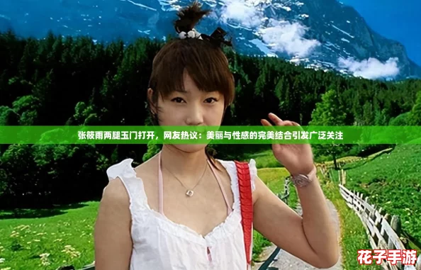 张筱雨两腿玉门打开，网友热议：美丽与性感的完美结合引发广泛关注