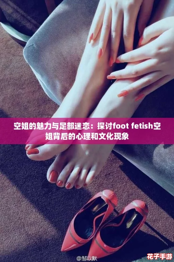 空姐的魅力与足部迷恋：探讨foot fetish空姐背后的心理和文化现象