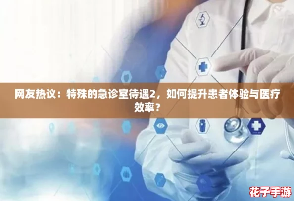 网友热议：特殊的急诊室待遇2，如何提升患者体验与医疗效率？