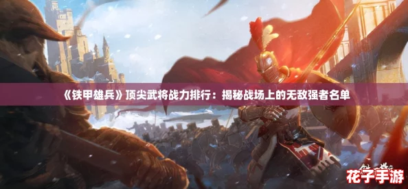 《铁甲雄兵》顶尖武将战力排行：揭秘战场上的无敌强者名单