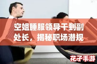 空姐睡服领导干到副处长，揭秘职场潜规则与升迁攻略！