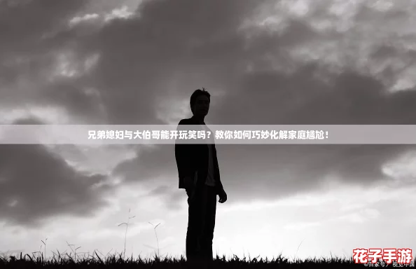 兄弟媳妇与大伯哥能开玩笑吗？教你如何巧妙化解家庭尴尬！